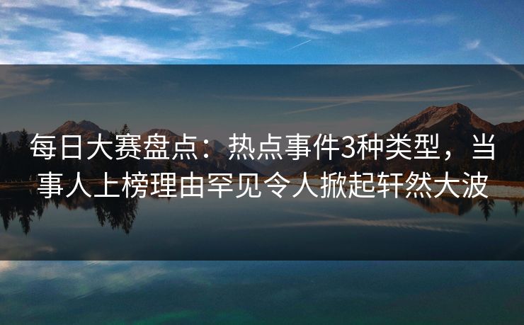 每日大赛盘点：热点事件3种类型，当事人上榜理由罕见令人掀起轩然大波