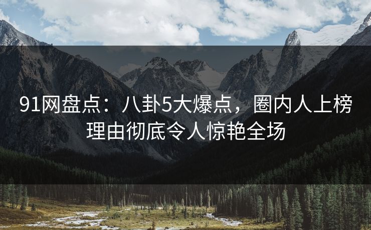 91网盘点：八卦5大爆点，圈内人上榜理由彻底令人惊艳全场
