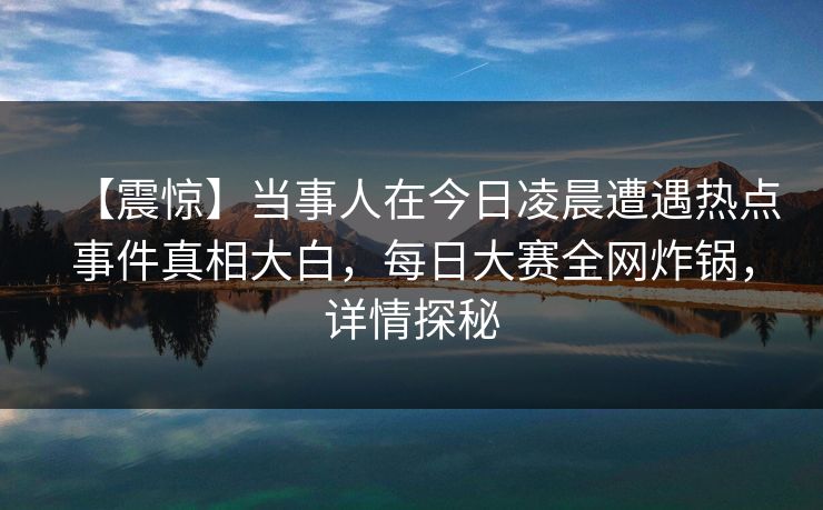 【震惊】当事人在今日凌晨遭遇热点事件真相大白，每日大赛全网炸锅，详情探秘