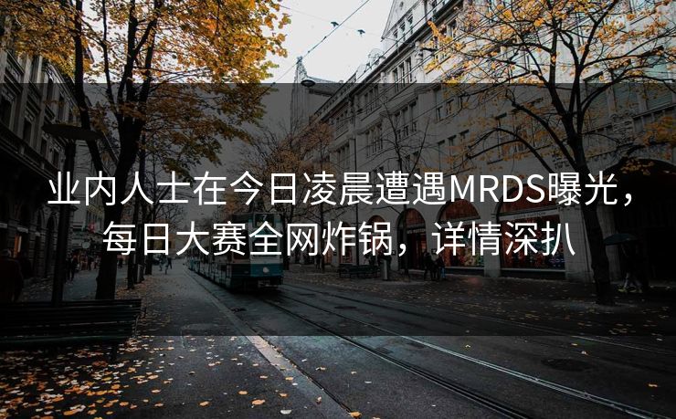 业内人士在今日凌晨遭遇MRDS曝光，每日大赛全网炸锅，详情深扒