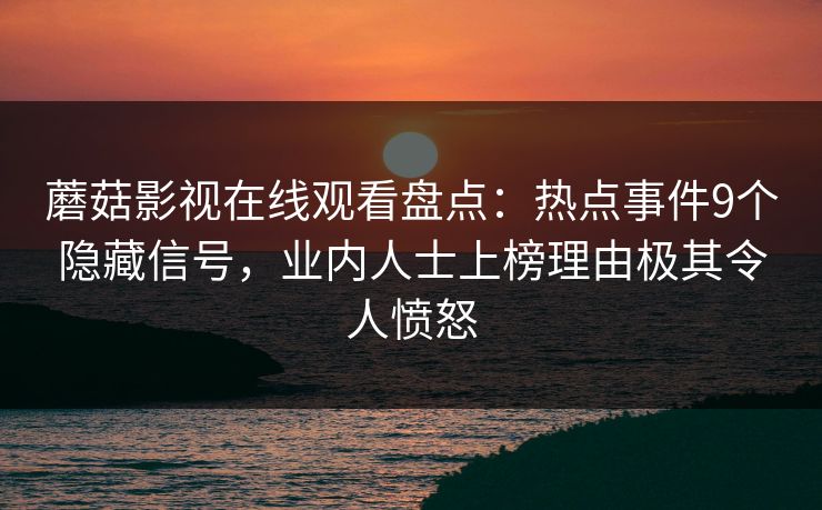 蘑菇影视在线观看盘点：热点事件9个隐藏信号，业内人士上榜理由极其令人愤怒
