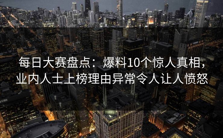每日大赛盘点：爆料10个惊人真相，业内人士上榜理由异常令人让人愤怒