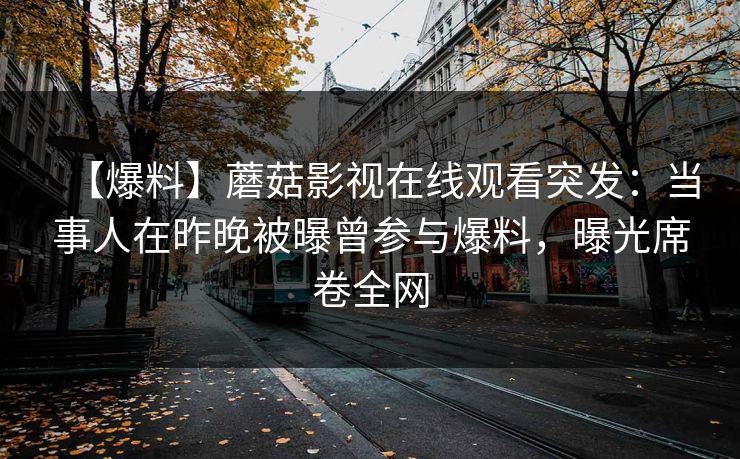 【爆料】蘑菇影视在线观看突发：当事人在昨晚被曝曾参与爆料，曝光席卷全网