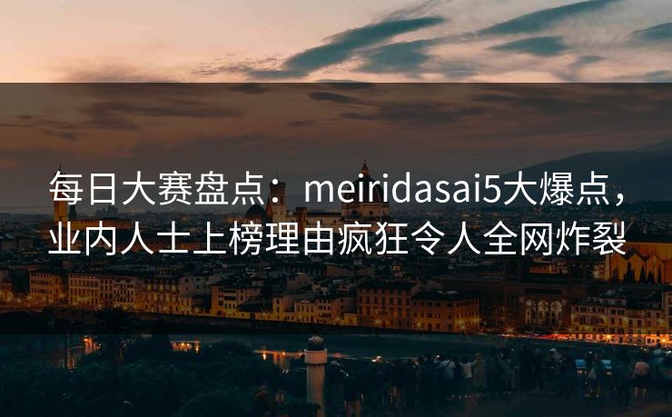 每日大赛盘点：meiridasai5大爆点，业内人士上榜理由疯狂令人全网炸裂