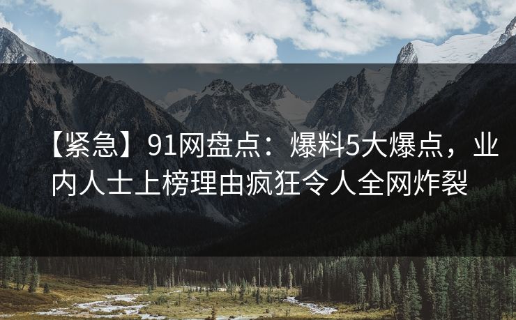 【紧急】91网盘点：爆料5大爆点，业内人士上榜理由疯狂令人全网炸裂