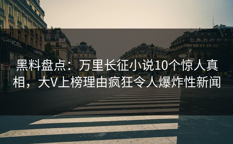 黑料盘点：万里长征小说10个惊人真相，大V上榜理由疯狂令人爆炸性新闻