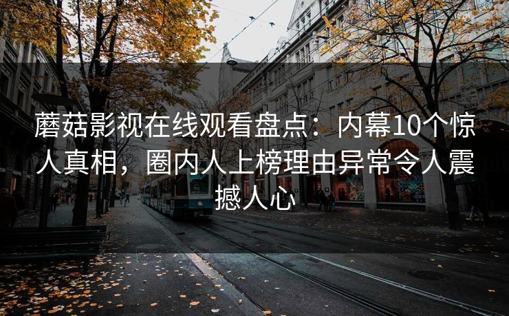 蘑菇影视在线观看盘点：内幕10个惊人真相，圈内人上榜理由异常令人震撼人心