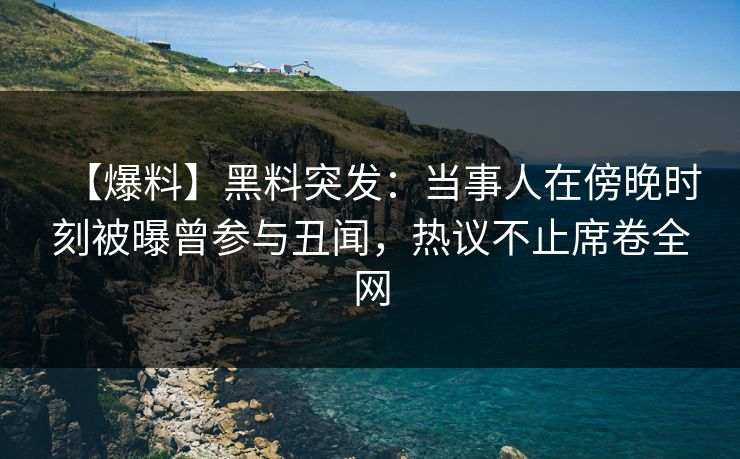 【爆料】黑料突发：当事人在傍晚时刻被曝曾参与丑闻，热议不止席卷全网