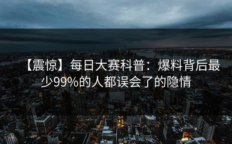 【震惊】每日大赛科普：爆料背后最少99%的人都误会了的隐情