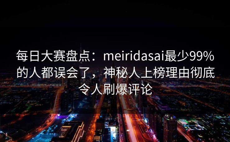 每日大赛盘点：meiridasai最少99%的人都误会了，神秘人上榜理由彻底令人刷爆评论