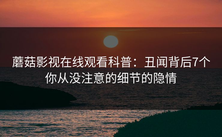 蘑菇影视在线观看科普：丑闻背后7个你从没注意的细节的隐情