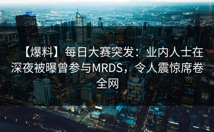 【爆料】每日大赛突发：业内人士在深夜被曝曾参与MRDS，令人震惊席卷全网