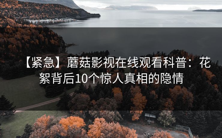 【紧急】蘑菇影视在线观看科普：花絮背后10个惊人真相的隐情