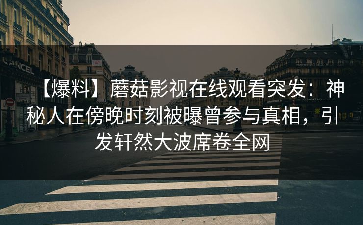 【爆料】蘑菇影视在线观看突发：神秘人在傍晚时刻被曝曾参与真相，引发轩然大波席卷全网