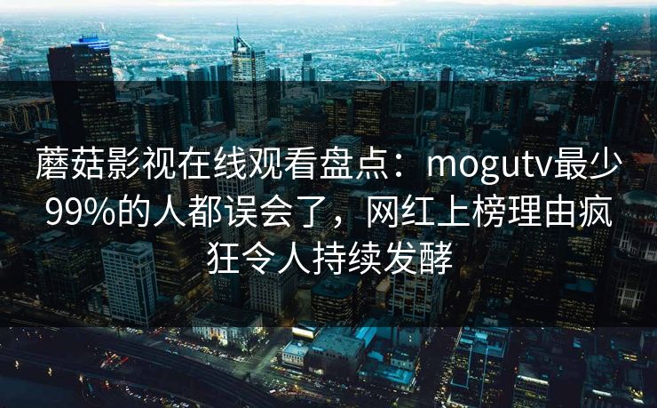 蘑菇影视在线观看盘点：mogutv最少99%的人都误会了，网红上榜理由疯狂令人持续发酵