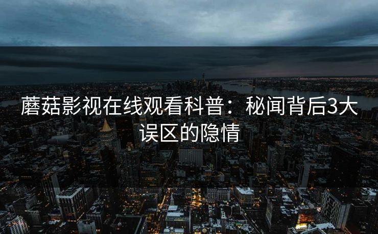 蘑菇影视在线观看科普：秘闻背后3大误区的隐情