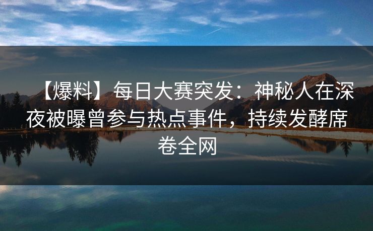 【爆料】每日大赛突发：神秘人在深夜被曝曾参与热点事件，持续发酵席卷全网