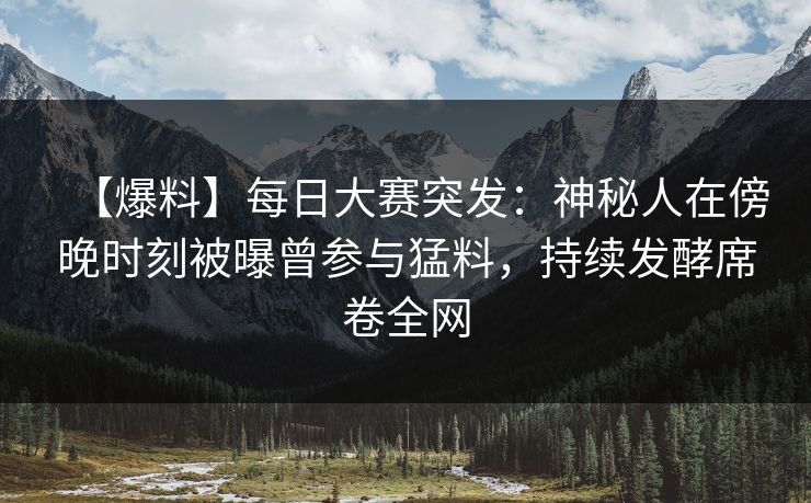 【爆料】每日大赛突发：神秘人在傍晚时刻被曝曾参与猛料，持续发酵席卷全网
