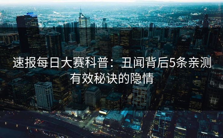 速报每日大赛科普：丑闻背后5条亲测有效秘诀的隐情