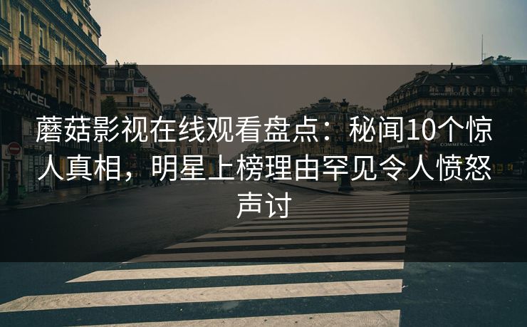 蘑菇影视在线观看盘点：秘闻10个惊人真相，明星上榜理由罕见令人愤怒声讨