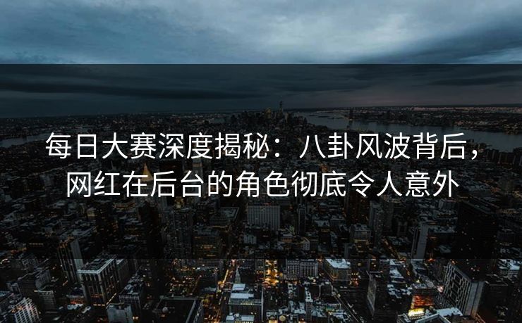 每日大赛深度揭秘：八卦风波背后，网红在后台的角色彻底令人意外