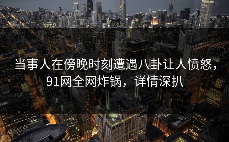 当事人在傍晚时刻遭遇八卦让人愤怒，91网全网炸锅，详情深扒
