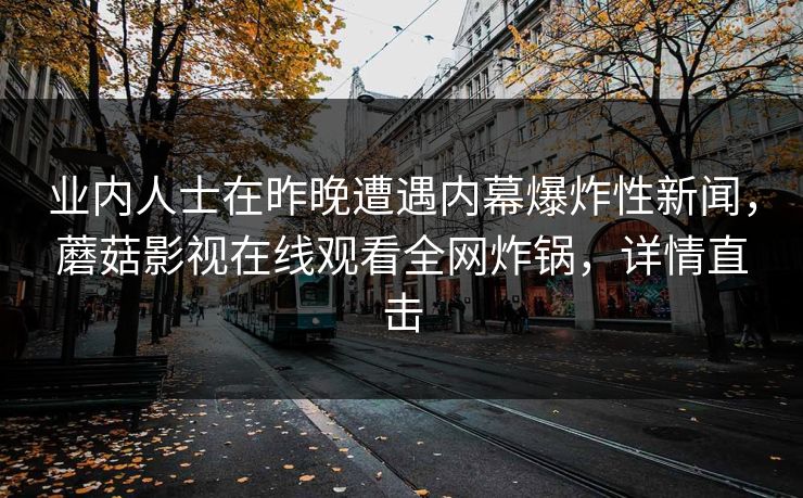 业内人士在昨晚遭遇内幕爆炸性新闻，蘑菇影视在线观看全网炸锅，详情直击