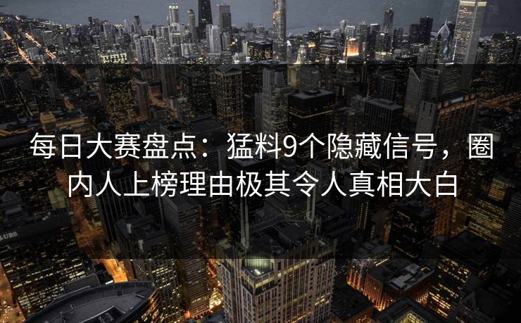 每日大赛盘点：猛料9个隐藏信号，圈内人上榜理由极其令人真相大白