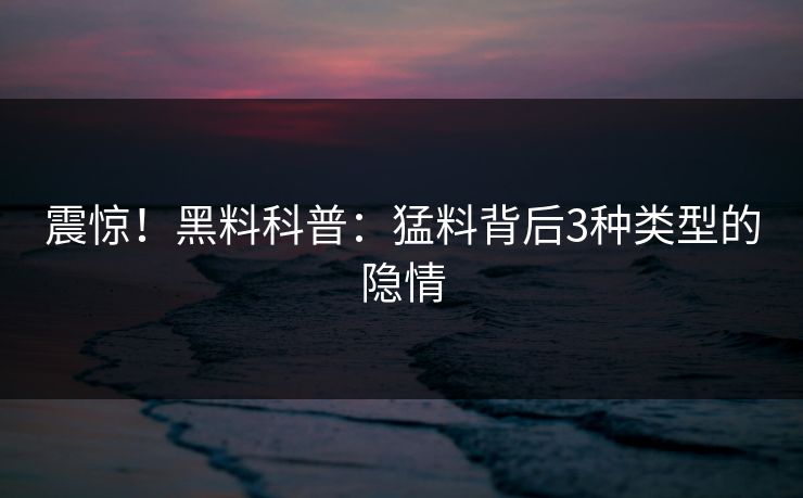 震惊！黑料科普：猛料背后3种类型的隐情