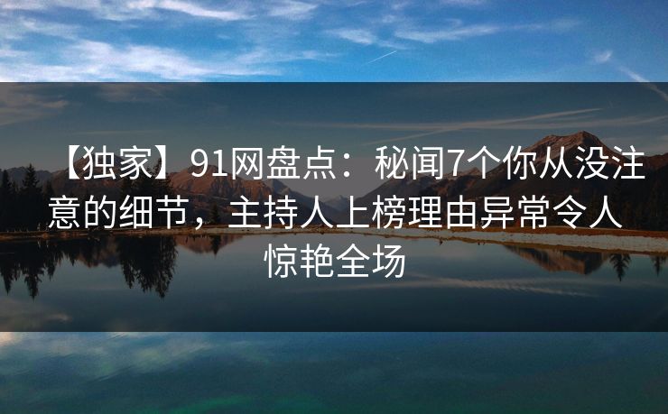 【独家】91网盘点：秘闻7个你从没注意的细节，主持人上榜理由异常令人惊艳全场