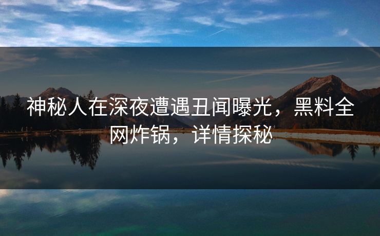 神秘人在深夜遭遇丑闻曝光，黑料全网炸锅，详情探秘