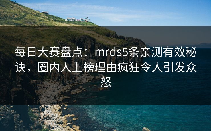 每日大赛盘点：mrds5条亲测有效秘诀，圈内人上榜理由疯狂令人引发众怒