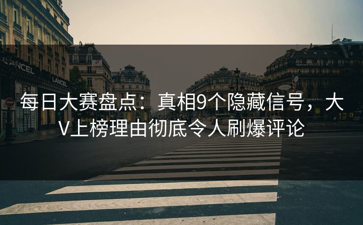 每日大赛盘点：真相9个隐藏信号，大V上榜理由彻底令人刷爆评论