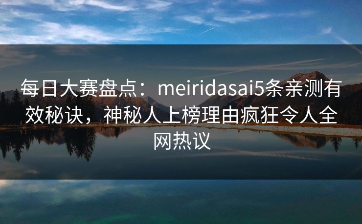 每日大赛盘点：meiridasai5条亲测有效秘诀，神秘人上榜理由疯狂令人全网热议
