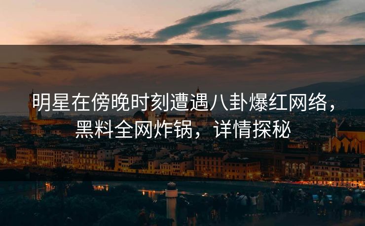 明星在傍晚时刻遭遇八卦爆红网络，黑料全网炸锅，详情探秘