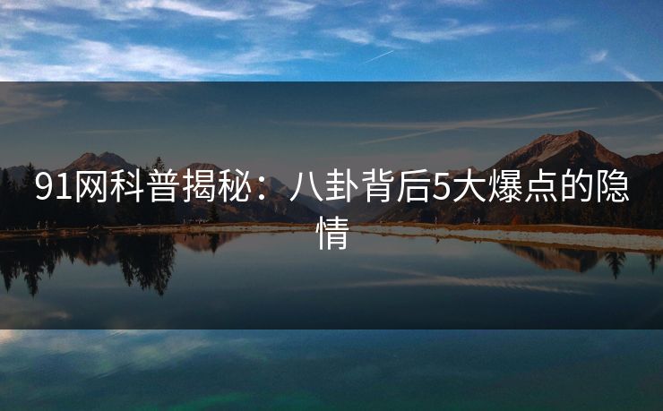 91网科普揭秘：八卦背后5大爆点的隐情