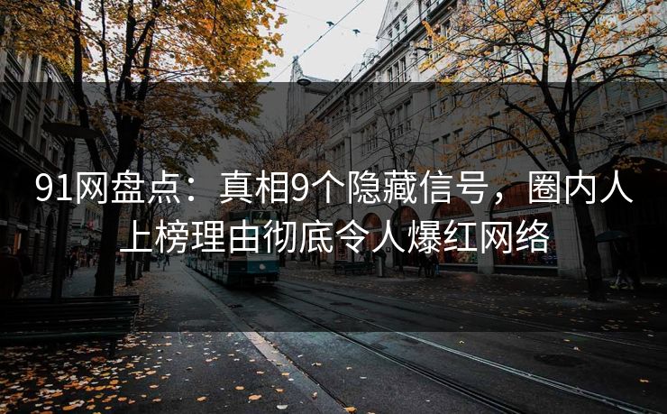 91网盘点：真相9个隐藏信号，圈内人上榜理由彻底令人爆红网络