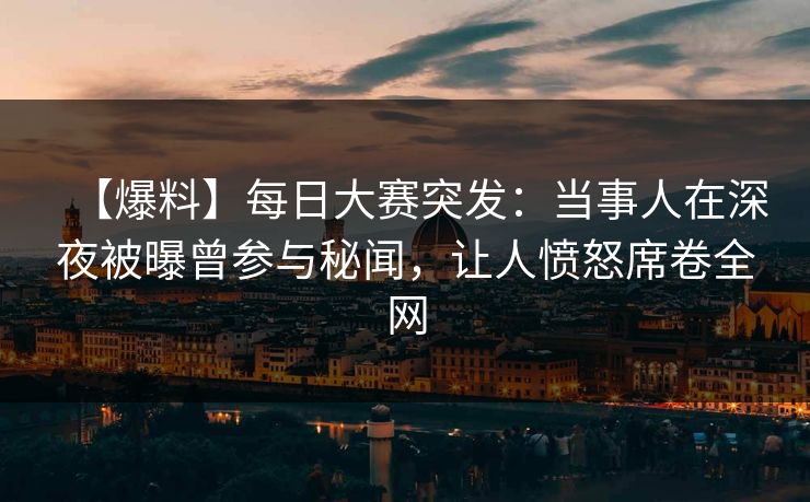 【爆料】每日大赛突发：当事人在深夜被曝曾参与秘闻，让人愤怒席卷全网