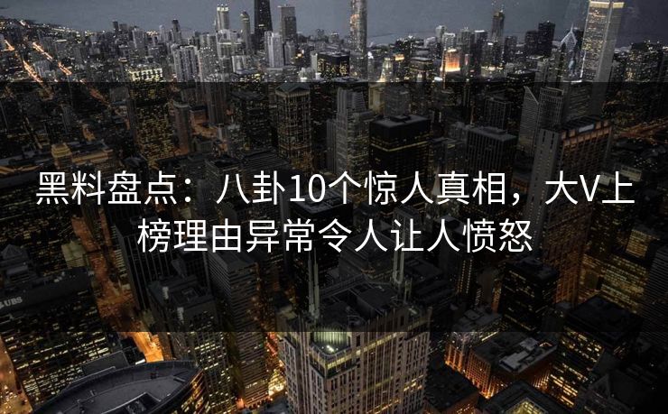 黑料盘点：八卦10个惊人真相，大V上榜理由异常令人让人愤怒