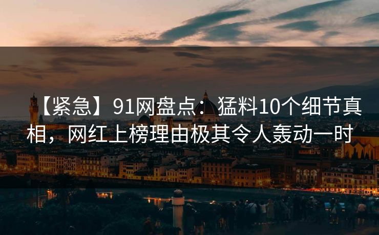 【紧急】91网盘点：猛料10个细节真相，网红上榜理由极其令人轰动一时