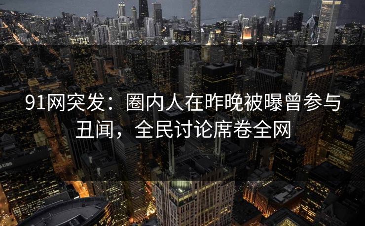 91网突发：圈内人在昨晚被曝曾参与丑闻，全民讨论席卷全网