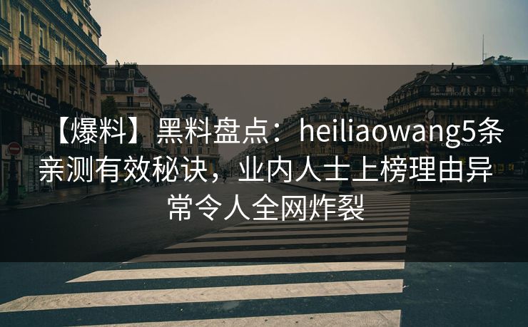 【爆料】黑料盘点：heiliaowang5条亲测有效秘诀，业内人士上榜理由异常令人全网炸裂