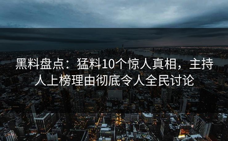 黑料盘点：猛料10个惊人真相，主持人上榜理由彻底令人全民讨论