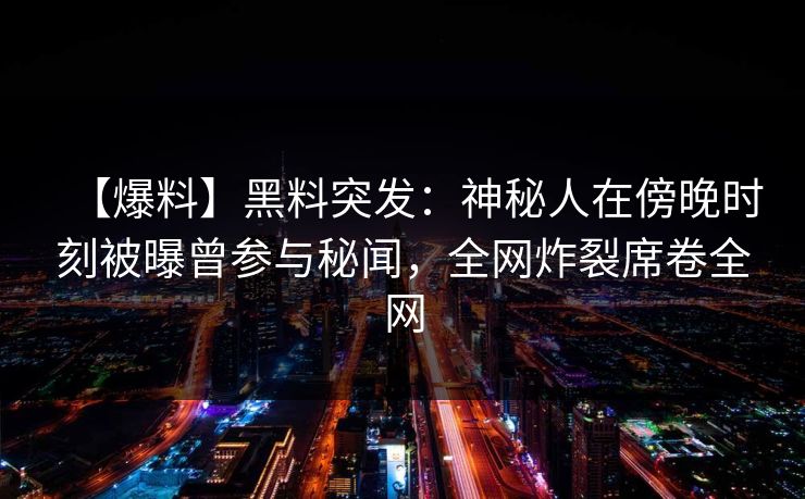 【爆料】黑料突发：神秘人在傍晚时刻被曝曾参与秘闻，全网炸裂席卷全网
