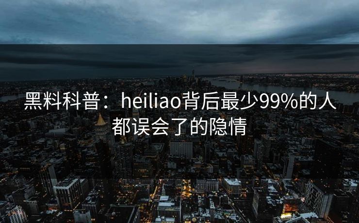 黑料科普：heiliao背后最少99%的人都误会了的隐情