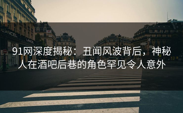 91网深度揭秘：丑闻风波背后，神秘人在酒吧后巷的角色罕见令人意外