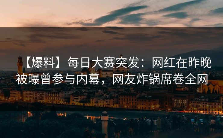 【爆料】每日大赛突发：网红在昨晚被曝曾参与内幕，网友炸锅席卷全网