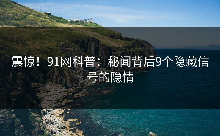 震惊！91网科普：秘闻背后9个隐藏信号的隐情