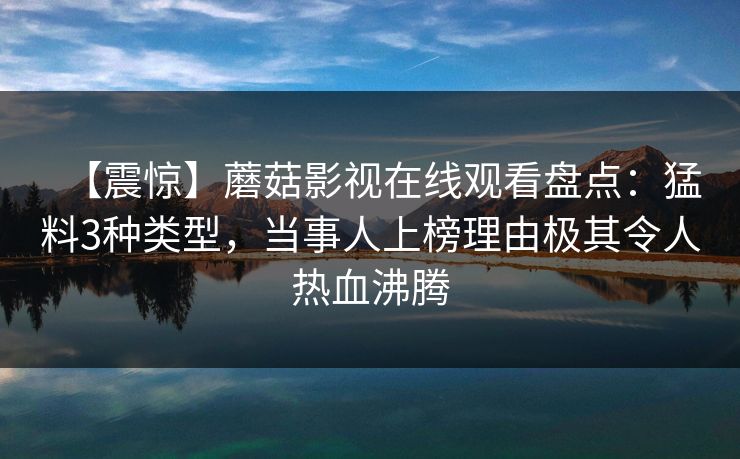 【震惊】蘑菇影视在线观看盘点：猛料3种类型，当事人上榜理由极其令人热血沸腾