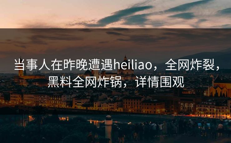 当事人在昨晚遭遇heiliao，全网炸裂，黑料全网炸锅，详情围观